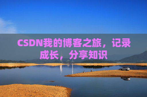 CSDN我的博客之旅,记录成长,分享知识 CSDN我的博客之旅,记录成长,分享知识